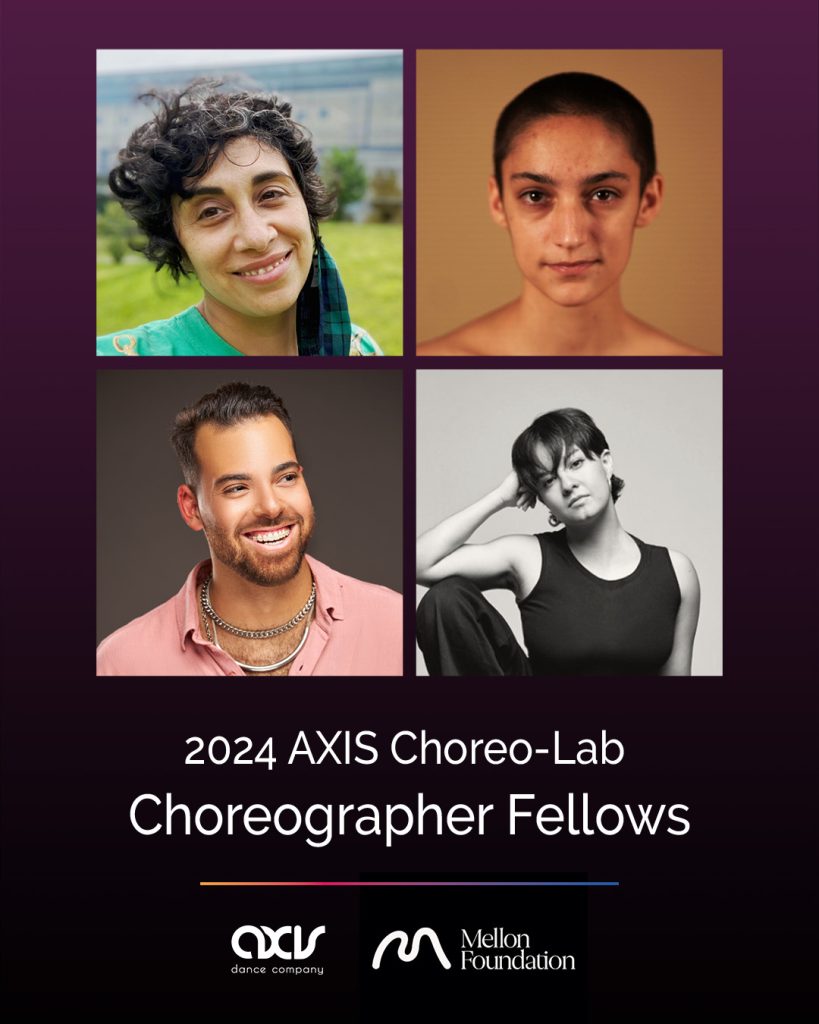 Headshots of four disabled choreographers, with white text that reads "2024 AXIS Choreo-Lab Fellows" with the AXIS and Mellon Foundation logos on a black/purple gradient background. Larissa has light brown skin and short, curly black hair that curls around their forehead and ears. They are wearing a teal shirt with a yellow design, and a green mask with a plaid design hangs off of their left ear. August Grace (a thin, white, nonbinary individual) looks directly at the camera. Brian smiles for the camera; he has light tan skin, brown hair and beard; wearing a pink shirt and silver chains. Joelle poses with a focused gaze, hand supporting her head, wearing a black tank top.