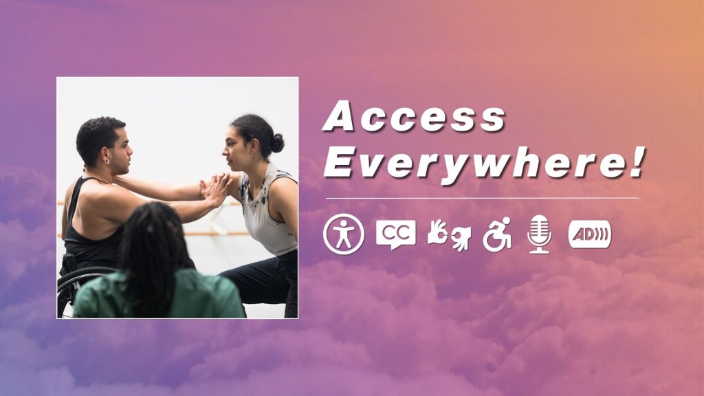 An image of AXIS dancers JanpiStar and Zara holding each other's shoulders as they look into each other's eyes, while choreographer Dazaun watches them. Text on a rainbow gradient cloud background reads 'Access Everywhere!' next to white symbols for universal access, closed captions, ASL, wheelchair access, microphones and audio description.
